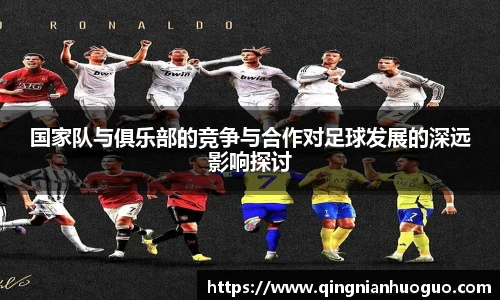 best365官方网站国家队与俱乐部的竞争与合作对足球发展的深远影响探讨