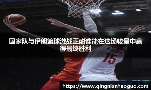best365官方网站国家队与伊朗篮球激战正酣谁能在这场较量中赢得最终胜利