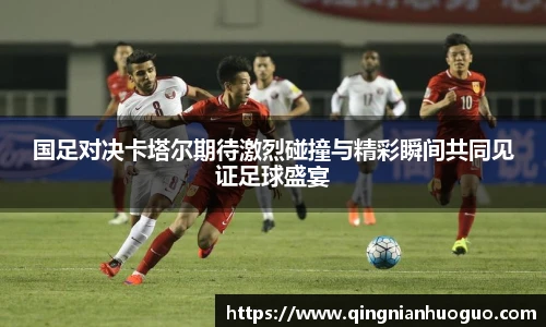 best365官方网站国足对决卡塔尔期待激烈碰撞与精彩瞬间共同见证足球盛宴
