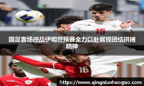 best365官方网站国足客场迎战伊朗世预赛全力以赴展现团结拼搏精神